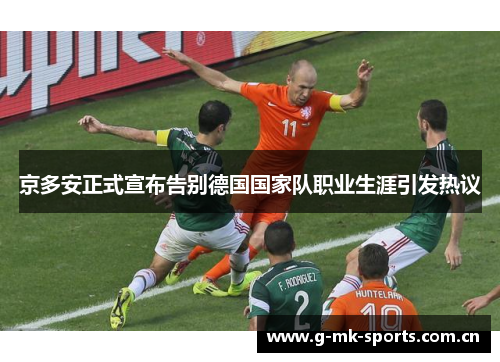 京多安正式宣布告别德国国家队职业生涯引发热议 京多安正式宣布告别德国国家队职业生涯引发热议